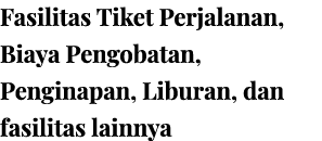 Fasilitas Tiket Perjalanan, Biaya Pengobatan, Penginapan, Liburan, dan fasilitas lainnya