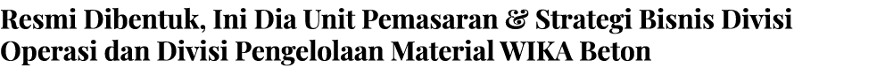 Resmi Dibentuk, Ini Dia Unit Pemasaran & Strategi Bisnis Divisi Operasi dan Divisi Pengelolaan Material WIKA Beton 