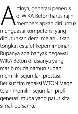 Artinya, generasi penerus di WIKA Beton harus rajin mempersiapkan diri untuk menguasai kompetensi yang dibutuhkan dem   