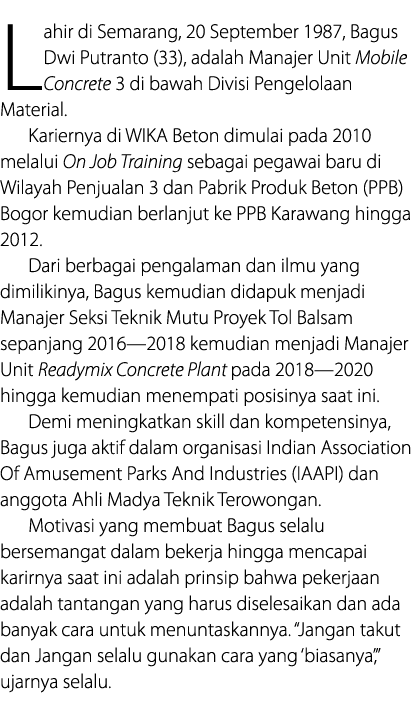 Lahir di Semarang, 20 September 1987, Bagus Dwi Putranto (33), adalah Manajer Unit Mobile Concrete 3 di bawah Divisi    