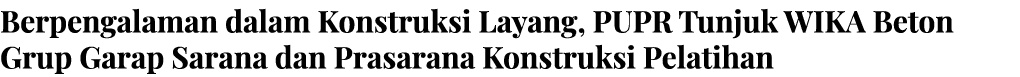 Berpengalaman dalam Konstruksi Layang, PUPR Tunjuk WIKA Beton Grup Garap Sarana dan Prasarana Konstruksi Pelatihan