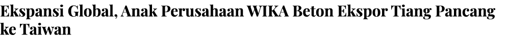 Ekspansi Global, Anak Perusahaan WIKA Beton Ekspor Tiang Pancang ke Taiwan